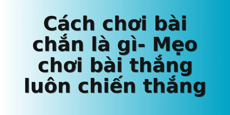 Cách chơi bài chắn là gì- Mẹo chơi bài thắng luôn chiến thắng 