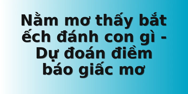 Nằm mơ thấy bắt ếch đánh con gì - Dự đoán điềm báo giấc mơ
