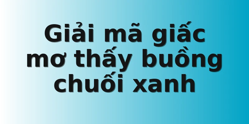 Giải mã giấc mơ thấy buồng chuối xanh