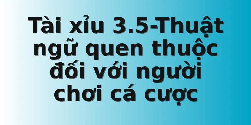 Tài xỉu 3.5-Thuật ngữ quen thuộc đối với người chơi cá cược 