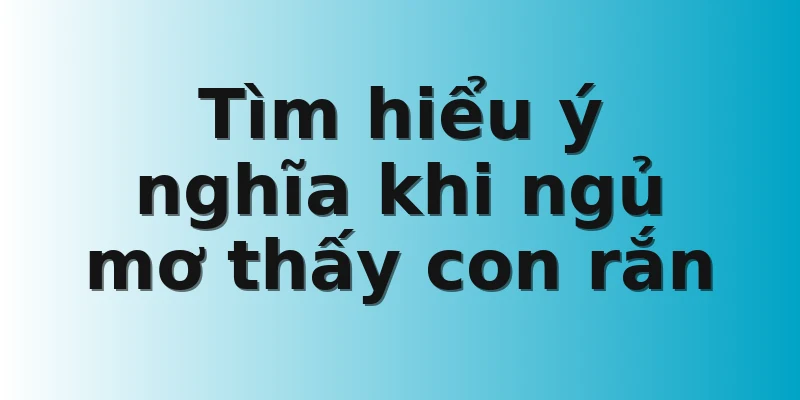 Tìm hiểu ý nghĩa khi ngủ mơ thấy con rắn