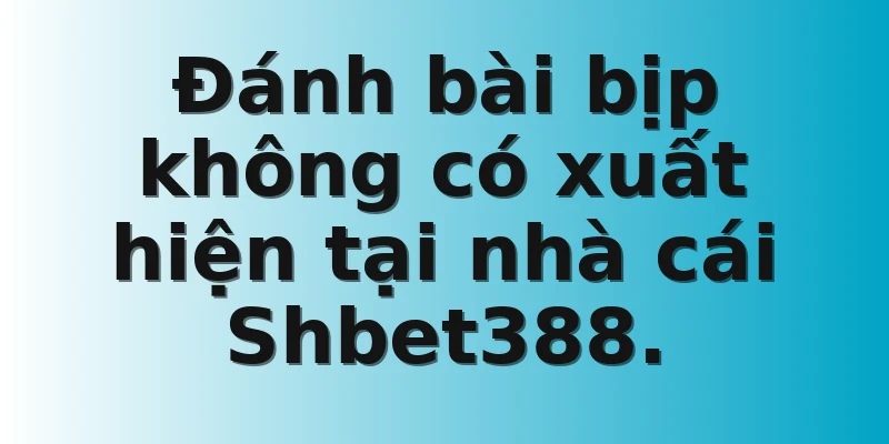 Đánh bài bịp không có xuất hiện tại nhà cái Shbet388.
