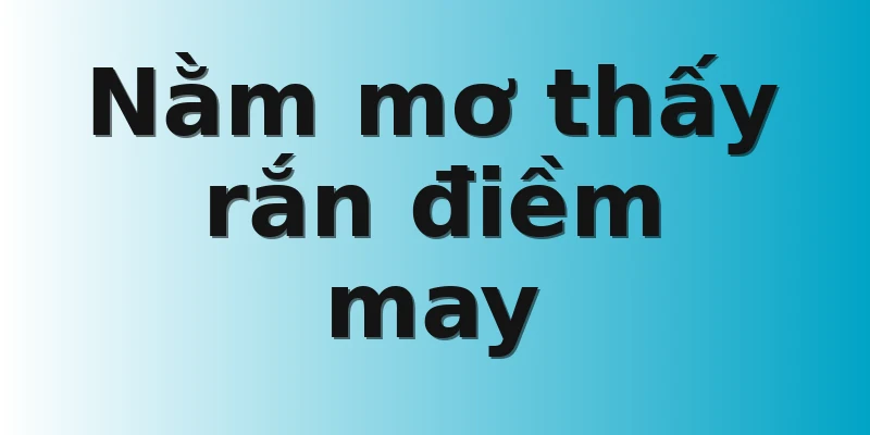 Nằm mơ thấy rắn điềm may