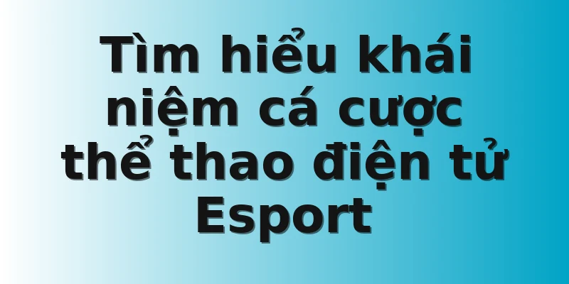 Tìm hiểu khái niệm cá cược thể thao điện tử Esport