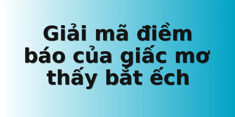 Giải mã điềm báo của giấc mơ thấy bắt ếch