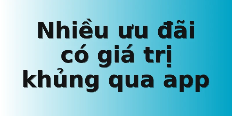 Nhiều ưu đãi có giá trị khủng qua app 