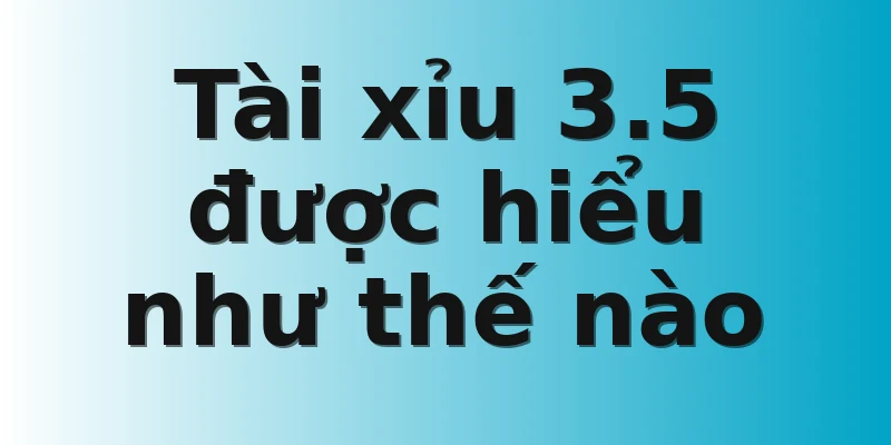 Tài xỉu 3.5 được hiểu như thế nào 