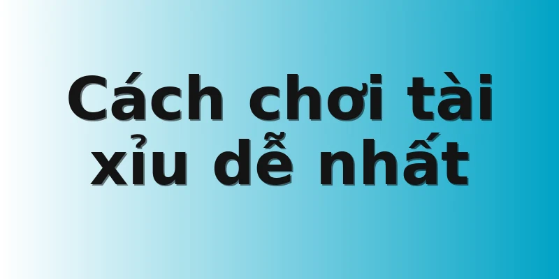 Cách chơi tài xỉu dễ nhất