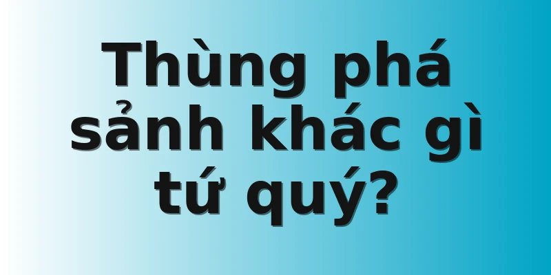 Thùng phá sảnh khác gì tứ quý?