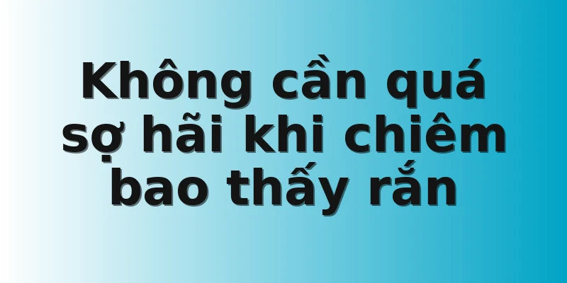 Không cần quá sợ hãi khi chiêm bao thấy rắn