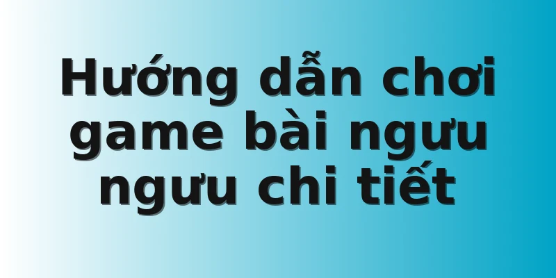 Hướng dẫn chơi game bài ngưu ngưu chi tiết