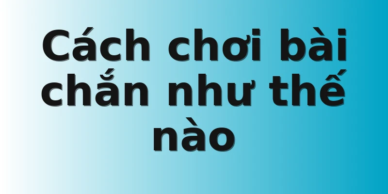 Cách chơi bài chắn như thế nào 