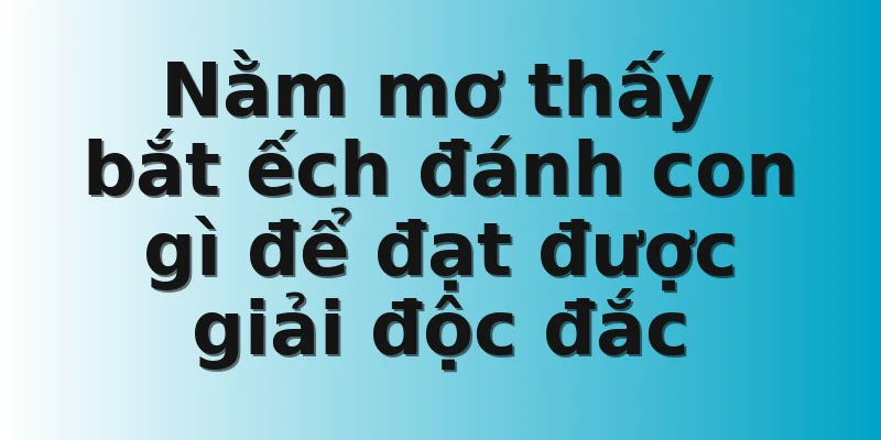 Nằm mơ thấy bắt ếch đánh con gì để đạt được giải độc đắc