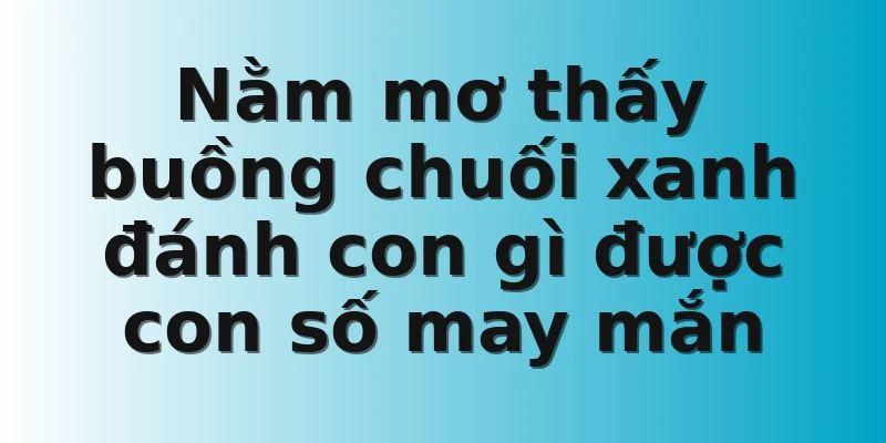 Nằm mơ thấy buồng chuối xanh đánh con gì được con số may mắn