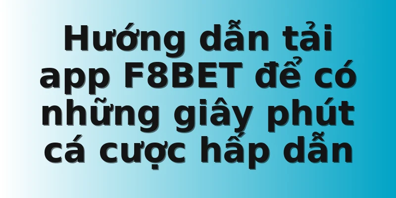Hướng dẫn tải app F8BET để có những giây phút cá cược hấp dẫn 