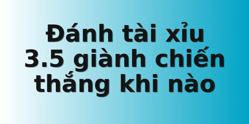 Đánh tài xỉu 3.5 giành chiến thắng khi nào
