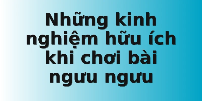 Những kinh nghiệm hữu ích khi chơi bài ngưu ngưu