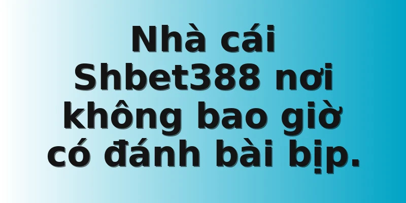 Nhà cái Shbet388 nơi không bao giờ có đánh bài bịp.