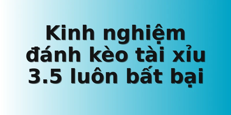 Kinh nghiệm đánh kèo tài xỉu 3.5 luôn bất bại 