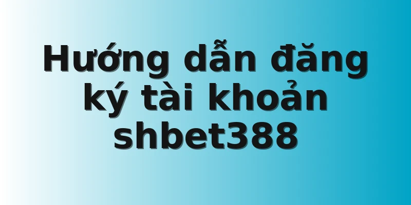 Hướng dẫn đăng ký tài khoản shbet388