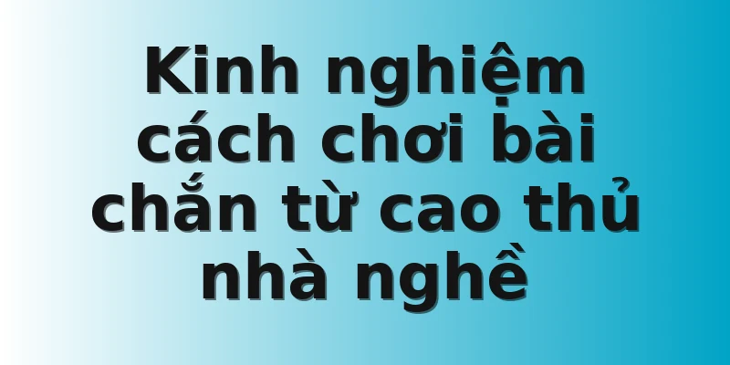 Kinh nghiệm cách chơi bài chắn từ cao thủ nhà nghề