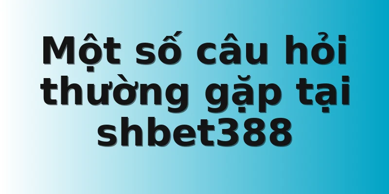 Một số câu hỏi thường gặp tại shbet388