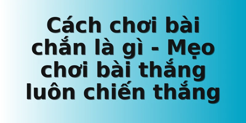 Cách chơi bài chắn là gì - Mẹo chơi bài thắng luôn chiến thắng