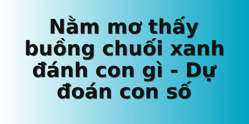 Nằm mơ thấy buồng chuối xanh đánh con gì - Dự đoán con số