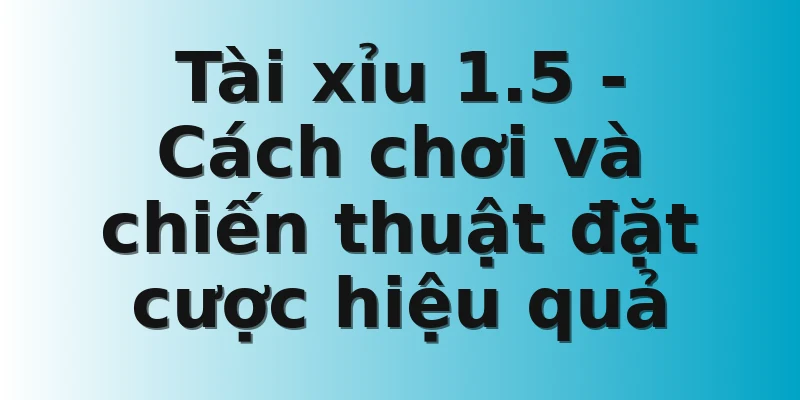 Tài xỉu 1.5 - Cách chơi và chiến thuật đặt cược hiệu quả