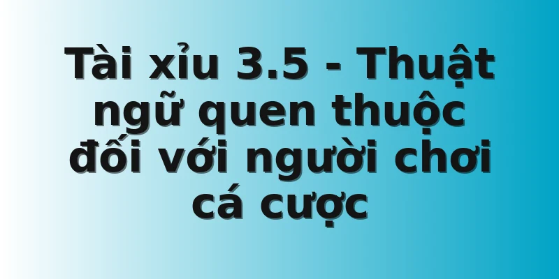 Tài xỉu 3.5 - Thuật ngữ quen thuộc đối với người chơi cá cược