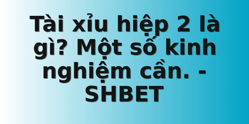 Tài xỉu hiệp 2 là gì? Một số kinh nghiệm cần. - SHBET