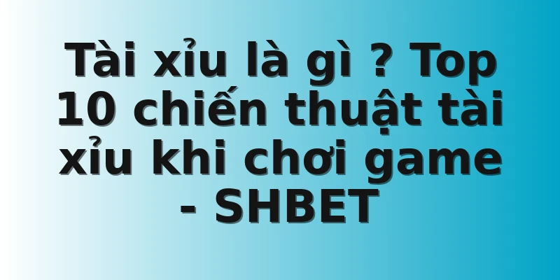 Tài xỉu là gì ? Top 10 chiến thuật tài xỉu khi chơi game - SHBET