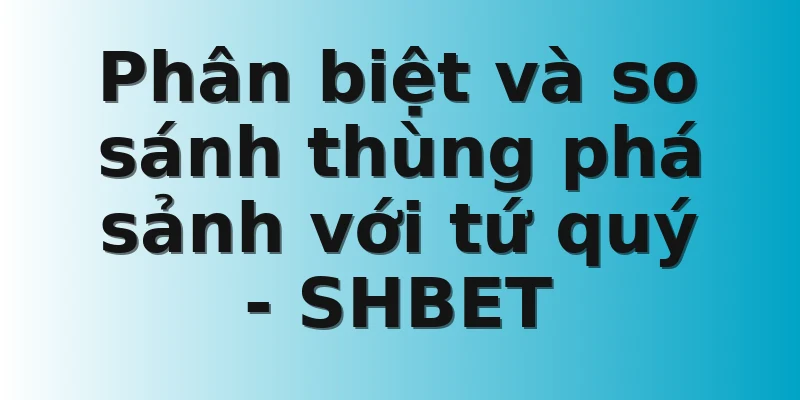 Phân biệt và so sánh thùng phá sảnh với tứ quý - SHBET