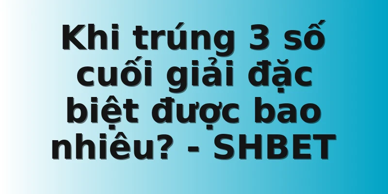 Khi trúng 3 số cuối giải đặc biệt được bao nhiêu? - SHBET