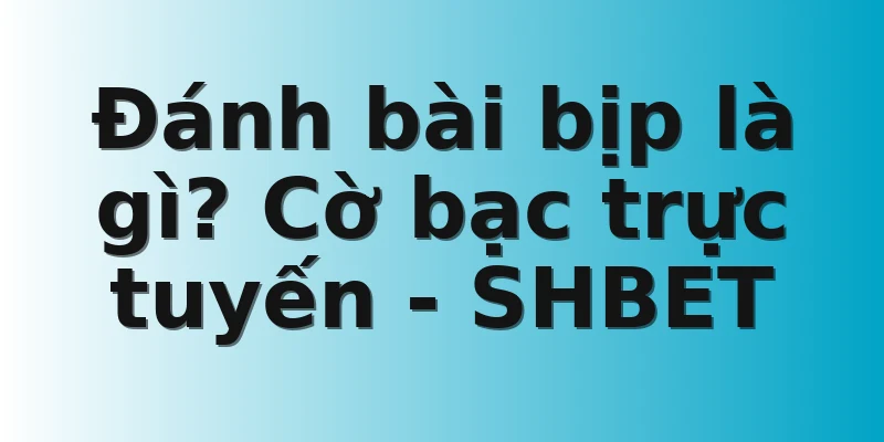 Đánh bài bịp là gì? Cờ bạc trực tuyến - SHBET