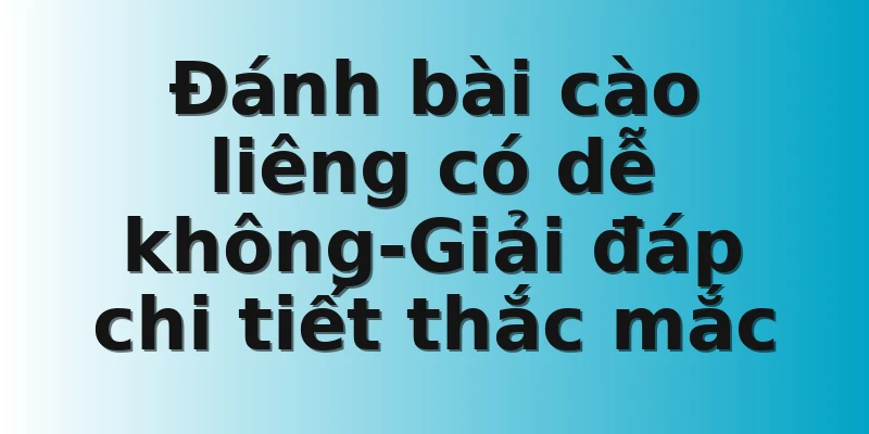 Đánh bài cào liêng có dễ không-Giải đáp chi tiết thắc mắc