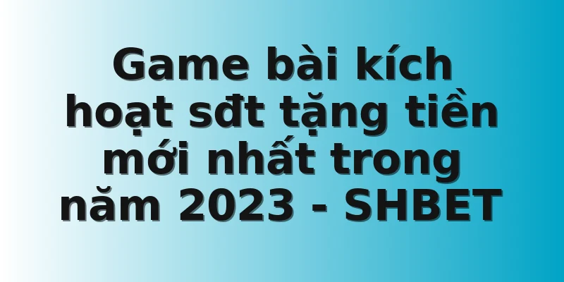Game bài kích hoạt sđt tặng tiền mới nhất trong năm 2023 - SHBET