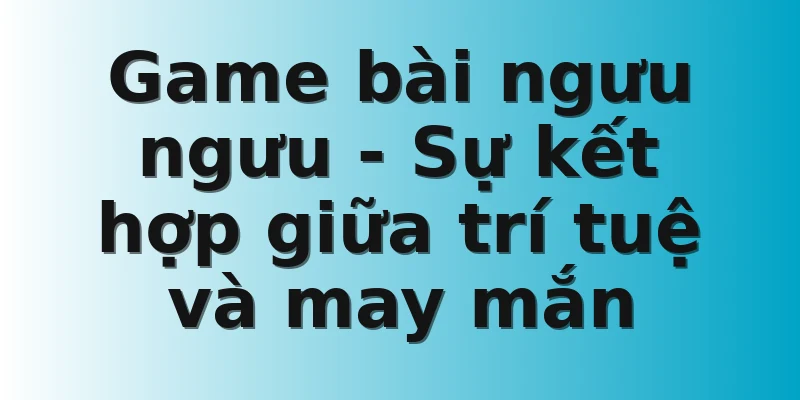 Game bài ngưu ngưu - Sự kết hợp giữa trí tuệ và may mắn