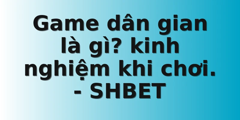 Game dân gian là gì? kinh nghiệm khi chơi. - SHBET