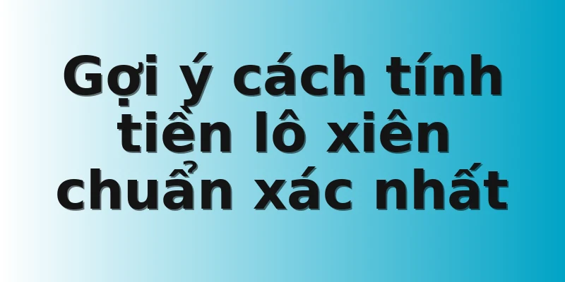 Gợi ý cách tính tiền lô xiên chuẩn xác nhất